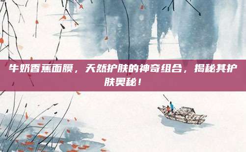 牛奶香蕉面膜，天然护肤的神奇组合，揭秘其护肤奥秘！