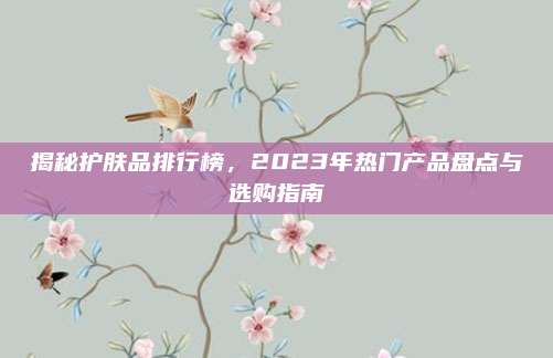 揭秘护肤品排行榜，2023年热门产品盘点与选购指南
