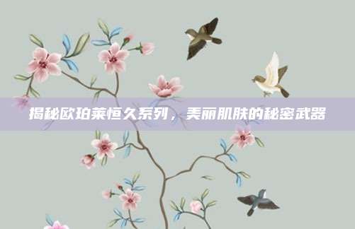 揭秘欧珀莱恒久系列，美丽肌肤的秘密武器