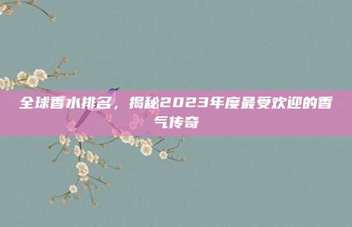 全球香水排名，揭秘2023年度最受欢迎的香气传奇
