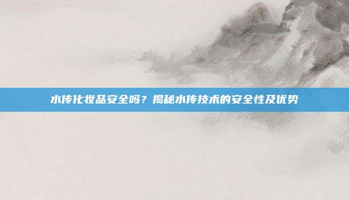 水传化妆品安全吗？揭秘水传技术的安全性及优势