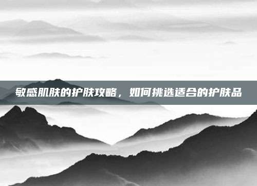 敏感肌肤的护肤攻略，如何挑选适合的护肤品