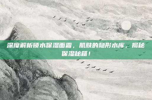 深度解析锁水保湿面霜,肌肤的隐形水库,揭秘保湿秘籍!