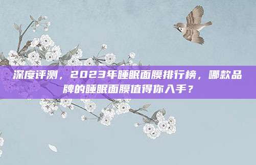 深度评测，2023年睡眠面膜排行榜，哪款品牌的睡眠面膜值得你入手？