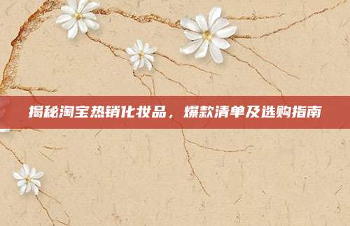 揭秘淘宝热销化妆品，爆款清单及选购指南