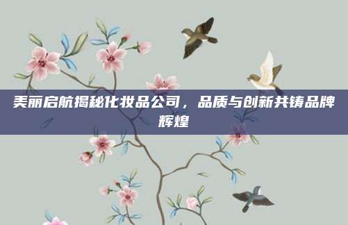美丽启航揭秘化妆品公司,品质与创新共铸品牌辉煌