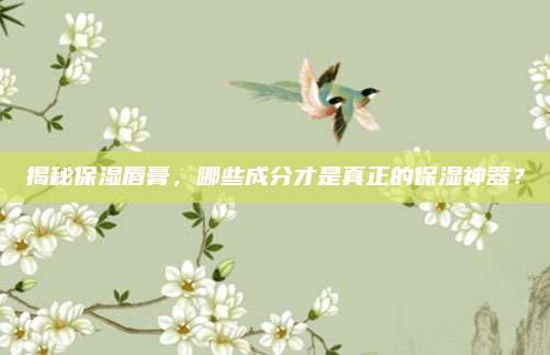 揭秘保湿唇膏，哪些成分才是真正的保湿神器？