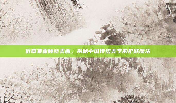 佰草集面膜新美肌，揭秘中国传统美学的护肤魔法