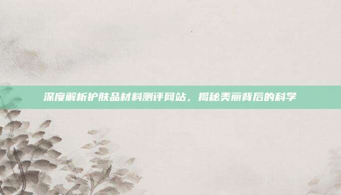 深度解析护肤品材料测评网站，揭秘美丽背后的科学