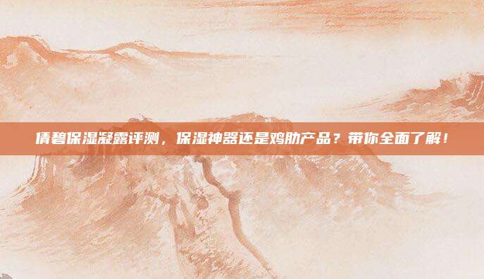 倩碧保湿凝露评测，保湿神器还是鸡肋产品？带你全面了解！