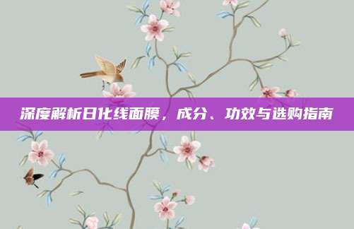 深度解析日化线面膜,成分、功效与选购指南