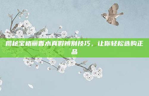 揭秘宝格丽香水真假辨别技巧,让你轻松选购正品