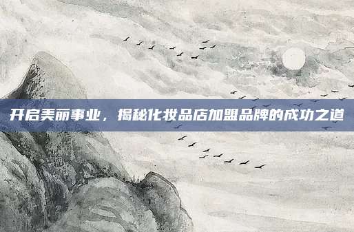 开启美丽事业,揭秘化妆品店加盟品牌的成功之道