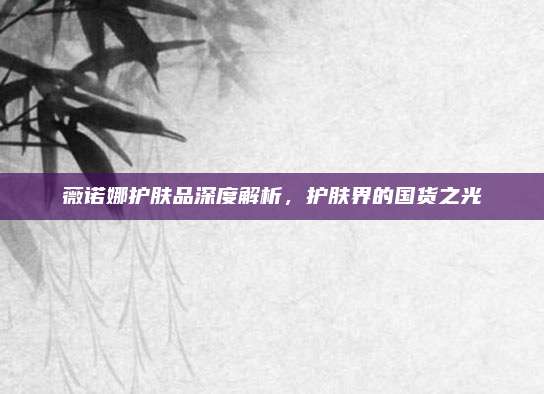 薇诺娜护肤品深度解析,护肤界的国货之光