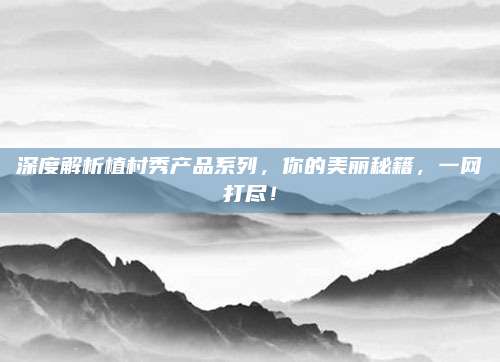 深度解析植村秀产品系列,你的美丽秘籍,一网打尽!