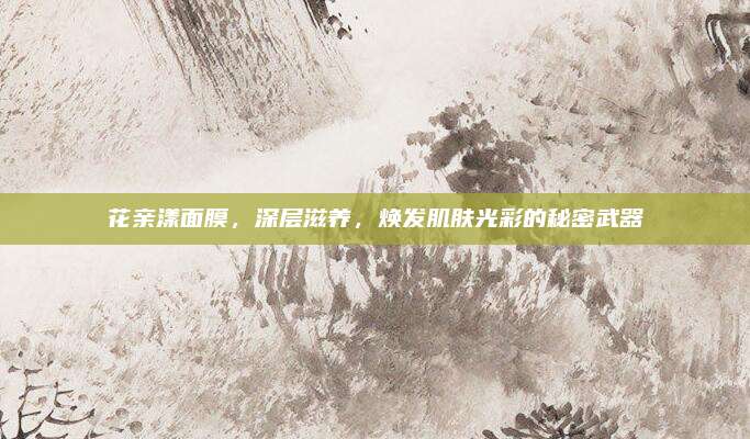 花亲漾面膜,深层滋养,焕发肌肤光彩的秘密武器
