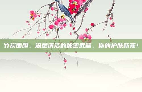 竹炭面膜,深层清洁的秘密武器,你的护肤新宠!