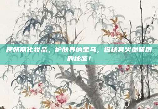 医妍丽化妆品,护肤界的黑马,揭秘其火爆背后的秘密!