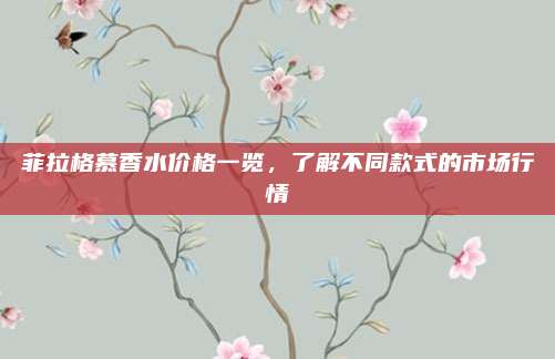 菲拉格慕香水价格一览,了解不同款式的市场行情