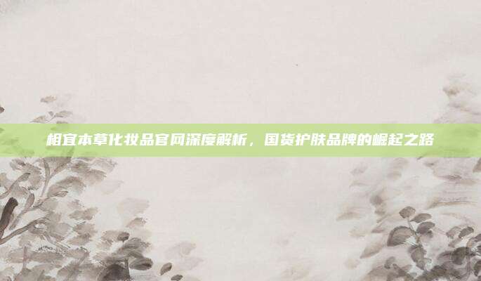 相宜本草化妆品官网深度解析，国货护肤品牌的崛起之路