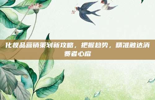 化妆品营销策划新攻略，把握趋势，精准触达消费者心扉