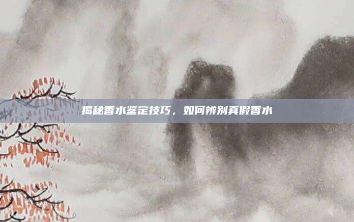 揭秘香水鉴定技巧，如何辨别真假香水