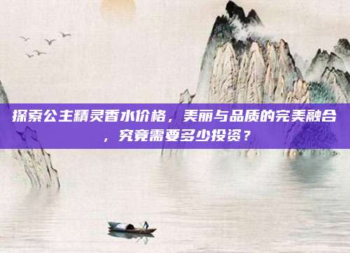 探索公主精灵香水价格，美丽与品质的完美融合，究竟需要多少投资？