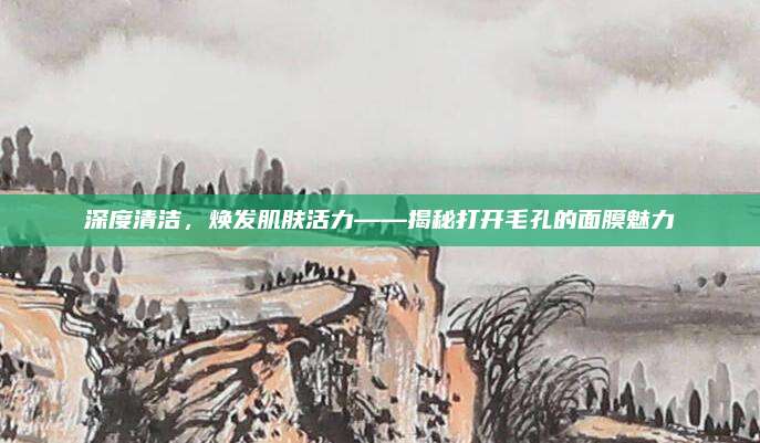深度清洁，焕发肌肤活力——揭秘打开毛孔的面膜魅力