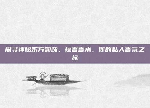 探寻神秘东方韵味，檀香香水，你的私人香氛之旅