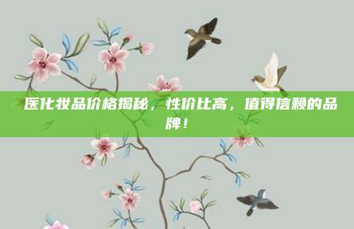 姮医化妆品价格揭秘，性价比高，值得信赖的品牌！