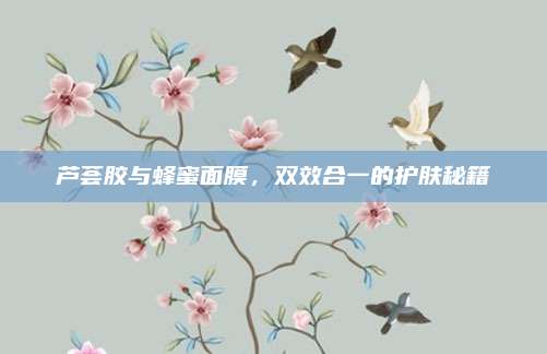 芦荟胶与蜂蜜面膜，双效合一的护肤秘籍