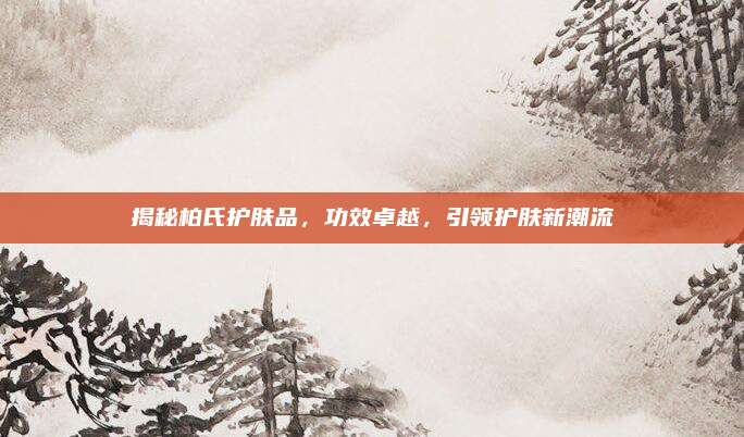 揭秘柏氏护肤品，功效卓越，引领护肤新潮流