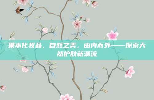 果本化妆品，自然之美，由内而外——探索天然护肤新潮流