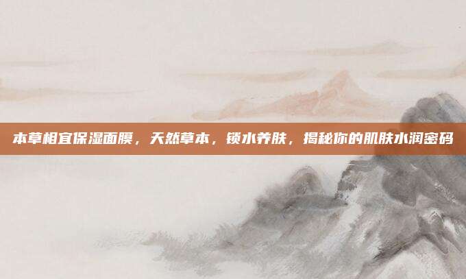 本草相宜保湿面膜，天然草本，锁水养肤，揭秘你的肌肤水润密码