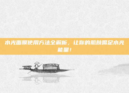 水光面膜使用方法全解析，让你的肌肤喝足水光能量！