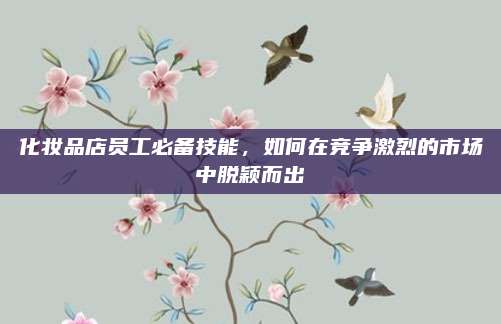 化妆品店员工必备技能，如何在竞争激烈的市场中脱颖而出