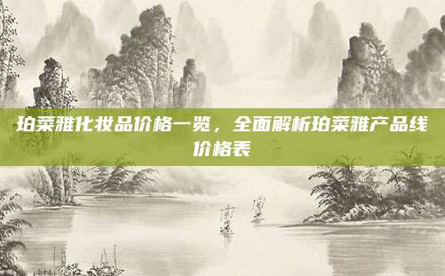 珀菜雅化妆品价格一览，全面解析珀菜雅产品线价格表