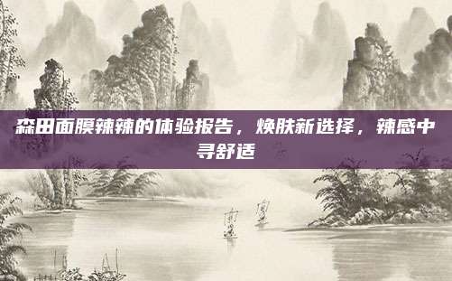 森田面膜辣辣的体验报告，焕肤新选择，辣感中寻舒适