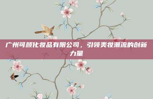广州可颜化妆品有限公司，引领美妆潮流的创新力量