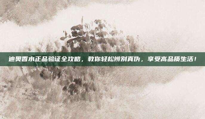 迪奥香水正品验证全攻略，教你轻松辨别真伪，享受高品质生活！