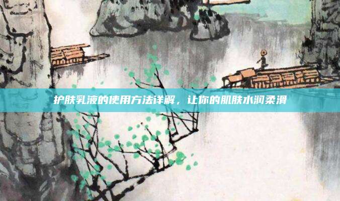 护肤乳液的使用方法详解，让你的肌肤水润柔滑