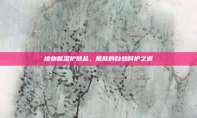 植物保湿护肤品，肌肤的自然呵护之道