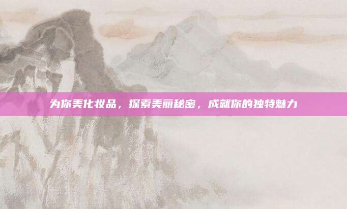 为你美化妆品，探索美丽秘密，成就你的独特魅力