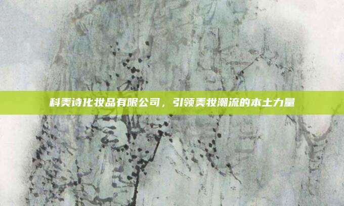科美诗化妆品有限公司，引领美妆潮流的本土力量