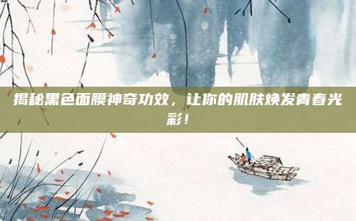 揭秘黑色面膜神奇功效，让你的肌肤焕发青春光彩！