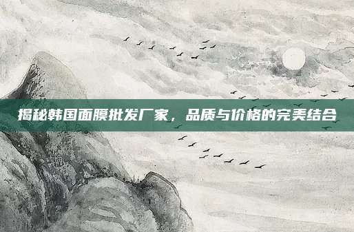 揭秘韩国面膜批发厂家，品质与价格的完美结合
