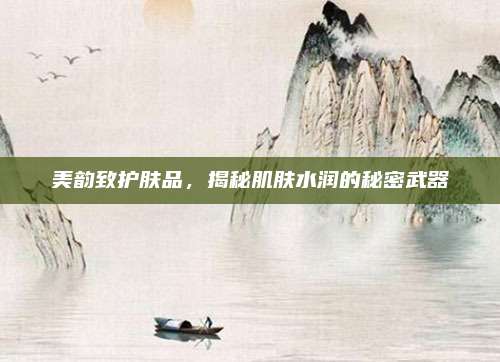 美韵致护肤品，揭秘肌肤水润的秘密武器