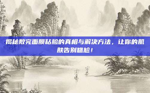 揭秘敷完面膜粘脸的真相与解决方法，让你的肌肤告别尴尬！