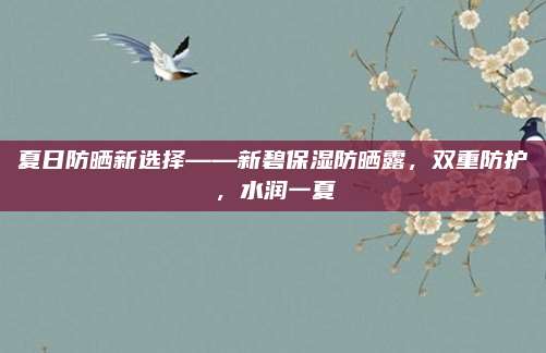 夏日防晒新选择——新碧保湿防晒露，双重防护，水润一夏