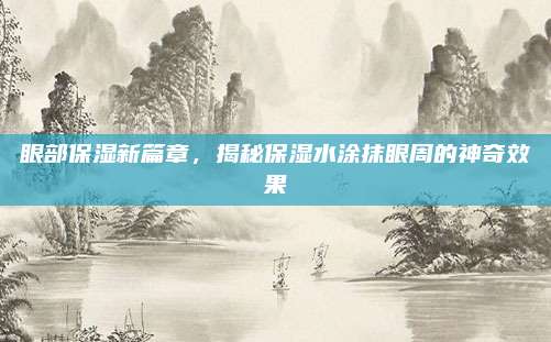 眼部保湿新篇章，揭秘保湿水涂抹眼周的神奇效果